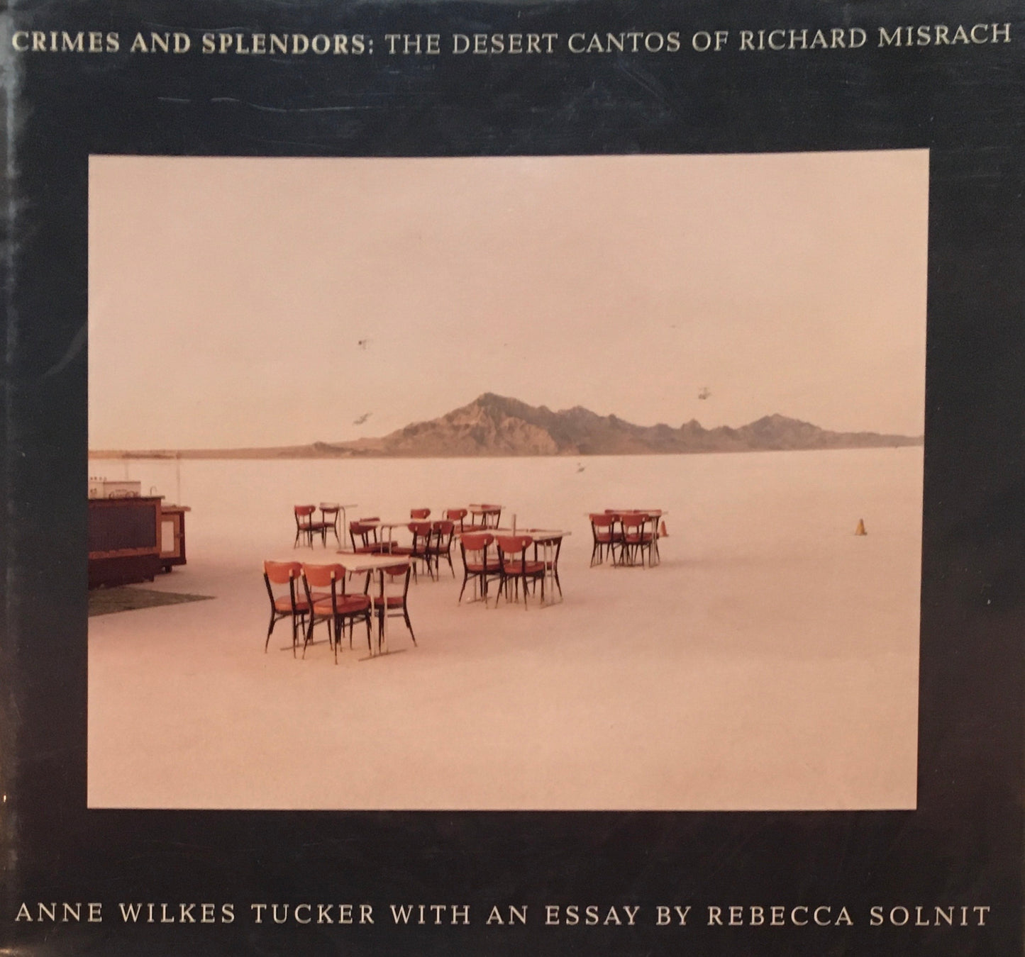 Crimes and Splendors: The Desert Cantos of Richard Misrach Anne Wilkes Tucker with an Essay by Rebecca Solnit