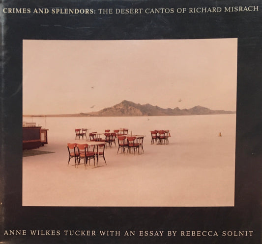Crimes and Splendors: The Desert Cantos of Richard Misrach Anne Wilkes Tucker with an Essay by Rebecca Solnit