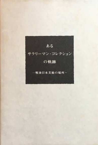 あるサラリーマン・コレクションの軌跡 戦後日本美術の場所