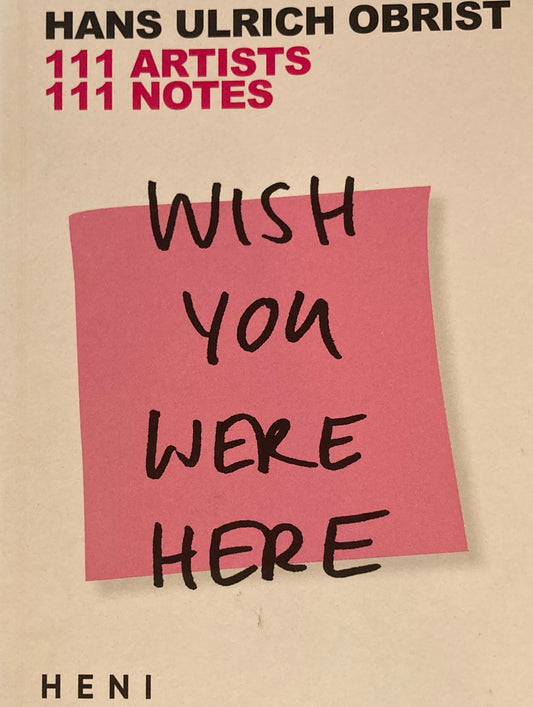 WISH YOU WERE HERE　111 ARTISTS, 111 NOTES by Hans Ulrich Obrist