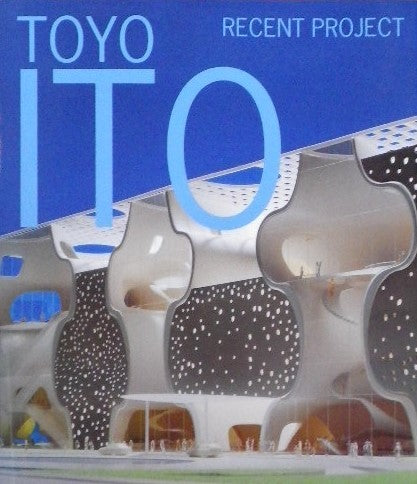 TOYO ITO RECENT PROJECT 伊東豊雄 最新プロジェクト